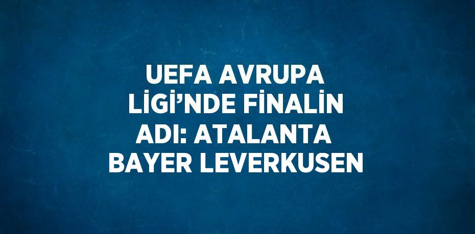 UEFA AVRUPA LİGİ’NDE FİNALİN ADI: ATALANTA BAYER LEVERKUSEN