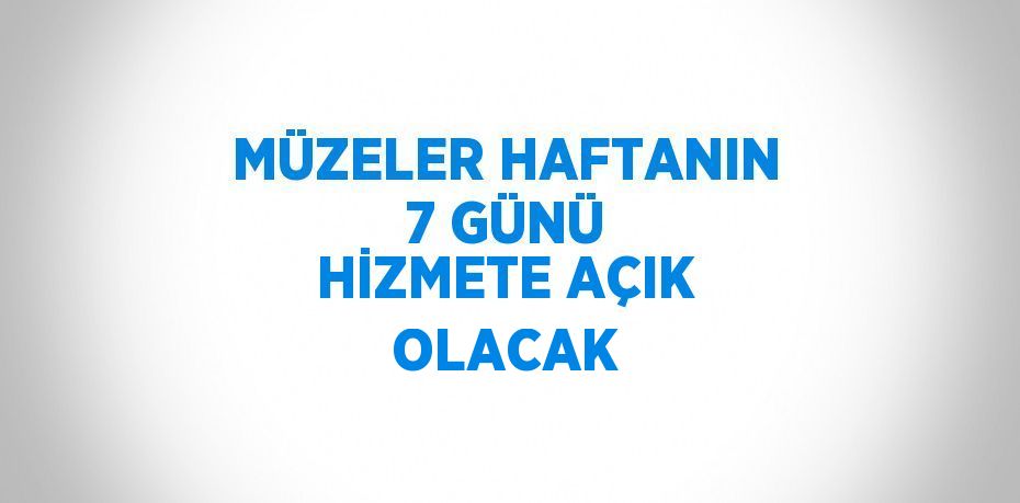 MÜZELER HAFTANIN 7 GÜNÜ HİZMETE AÇIK OLACAK