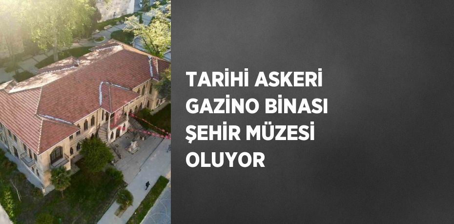 TARİHİ ASKERİ GAZİNO BİNASI ŞEHİR MÜZESİ OLUYOR