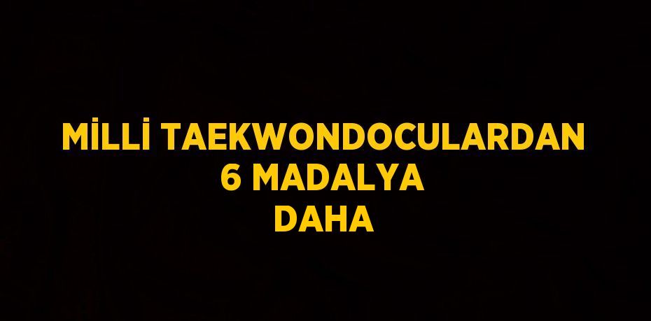 MİLLİ TAEKWONDOCULARDAN 6 MADALYA DAHA