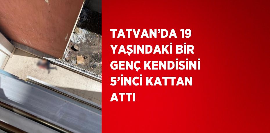 TATVAN’DA 19 YAŞINDAKİ BİR GENÇ KENDİSİNİ 5’İNCİ KATTAN ATTI