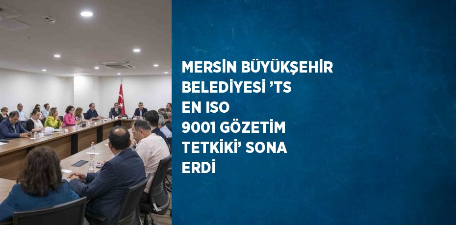 MERSİN BÜYÜKŞEHİR BELEDİYESİ ’TS EN ISO 9001 GÖZETİM TETKİKİ’ SONA ERDİ