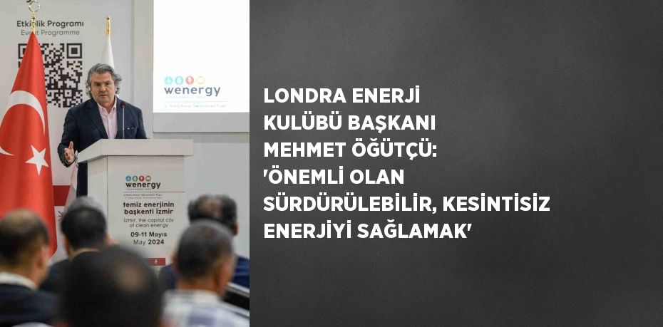 LONDRA ENERJİ KULÜBÜ BAŞKANI MEHMET ÖĞÜTÇÜ: 'ÖNEMLİ OLAN SÜRDÜRÜLEBİLİR, KESİNTİSİZ ENERJİYİ SAĞLAMAK'