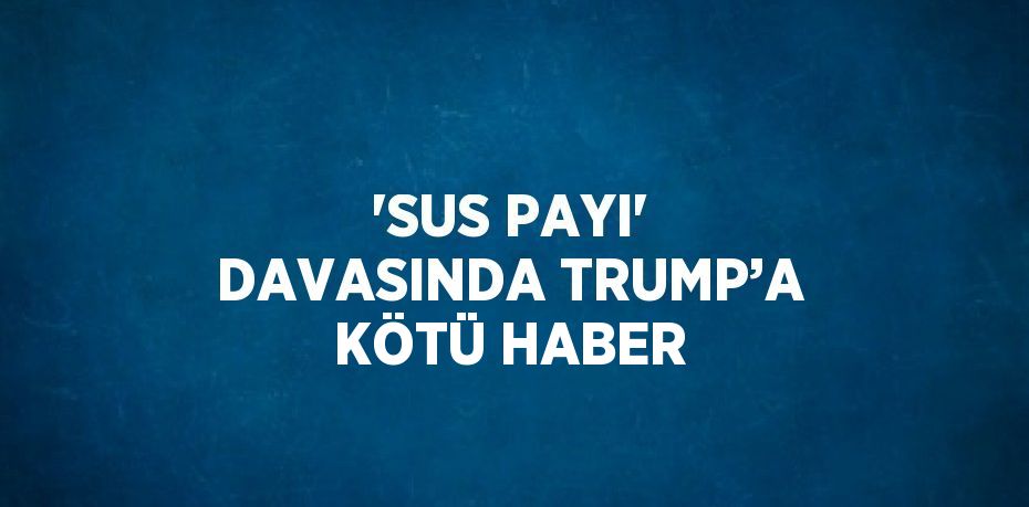 'SUS PAYI' DAVASINDA TRUMP’A KÖTÜ HABER