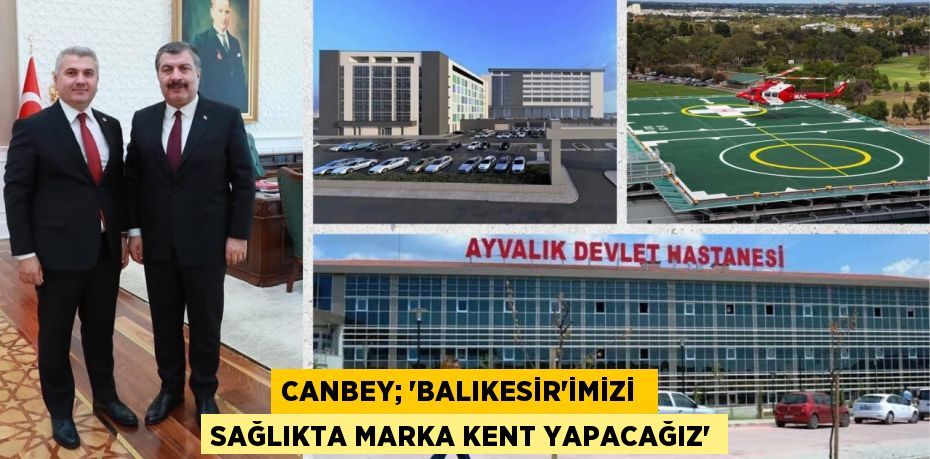 CANBEY; “BALIKESİR’İMİZİ  SAĞLIKTA MARKA KENT YAPACAĞIZ”