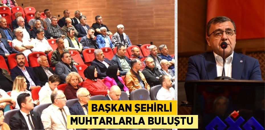 BAŞKAN ŞEHİRLİ MUHTARLARLA BULUŞTU