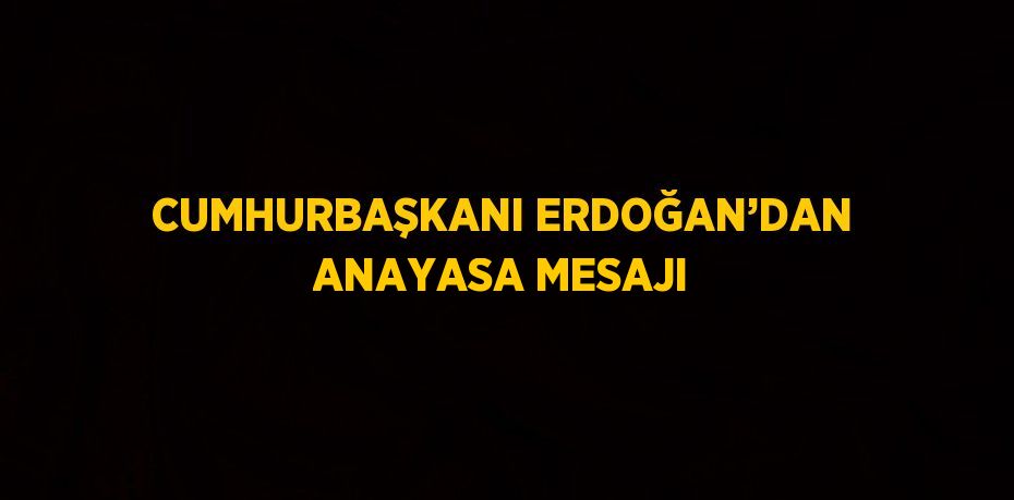 CUMHURBAŞKANI ERDOĞAN’DAN ANAYASA MESAJI