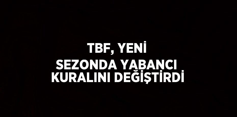 TBF, YENİ SEZONDA YABANCI KURALINI DEĞİŞTİRDİ