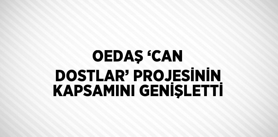 OEDAŞ ‘CAN DOSTLAR’ PROJESİNİN KAPSAMINI GENİŞLETTİ