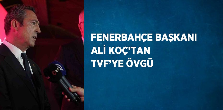 FENERBAHÇE BAŞKANI ALİ KOÇ’TAN TVF’YE ÖVGÜ