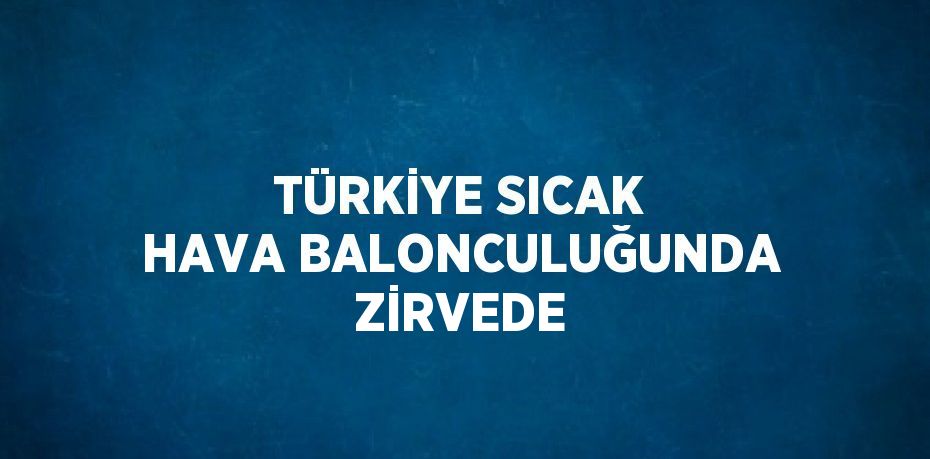 TÜRKİYE SICAK HAVA BALONCULUĞUNDA ZİRVEDE