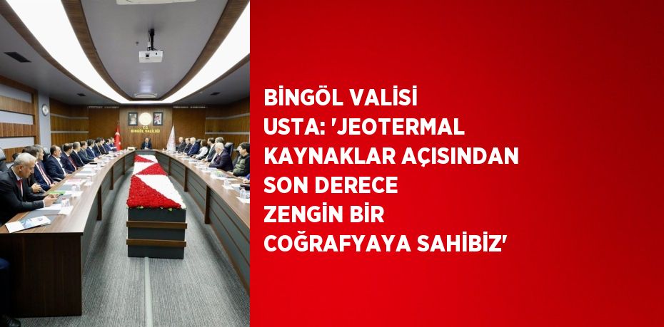 BİNGÖL VALİSİ USTA: 'JEOTERMAL KAYNAKLAR AÇISINDAN SON DERECE ZENGİN BİR COĞRAFYAYA SAHİBİZ'