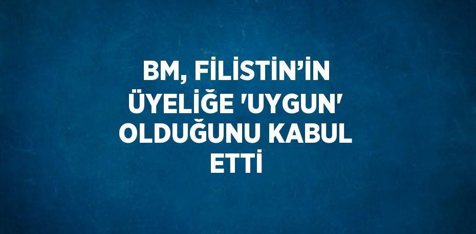 BM, FİLİSTİN’İN ÜYELİĞE 'UYGUN' OLDUĞUNU KABUL ETTİ