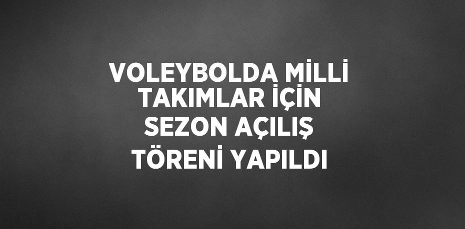 VOLEYBOLDA MİLLİ TAKIMLAR İÇİN SEZON AÇILIŞ TÖRENİ YAPILDI