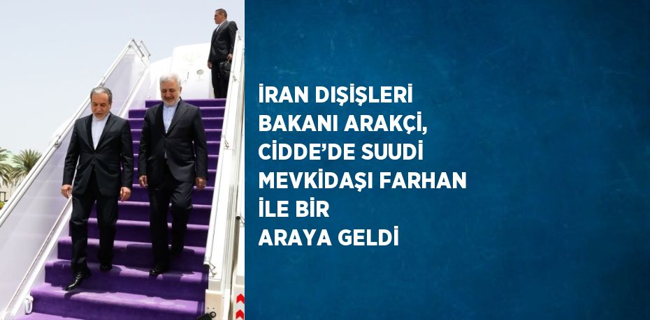 İRAN DIŞİŞLERİ BAKANI ARAKÇİ, CİDDE’DE SUUDİ MEVKİDAŞI FARHAN İLE BİR ARAYA GELDİ