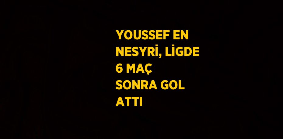 YOUSSEF EN NESYRİ, LİGDE 6 MAÇ SONRA GOL ATTI