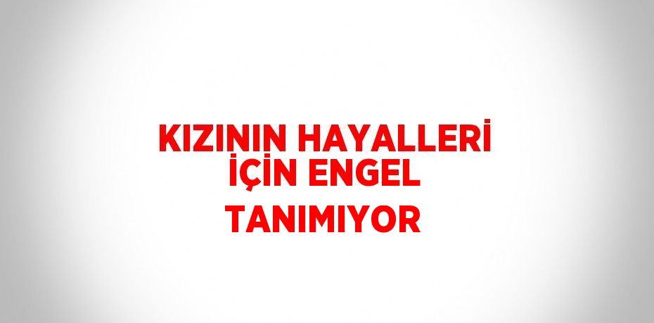 KIZININ HAYALLERİ İÇİN ENGEL TANIMIYOR
