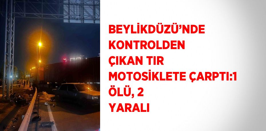 BEYLİKDÜZÜ’NDE KONTROLDEN ÇIKAN TIR MOTOSİKLETE ÇARPTI:1 ÖLÜ, 2 YARALI