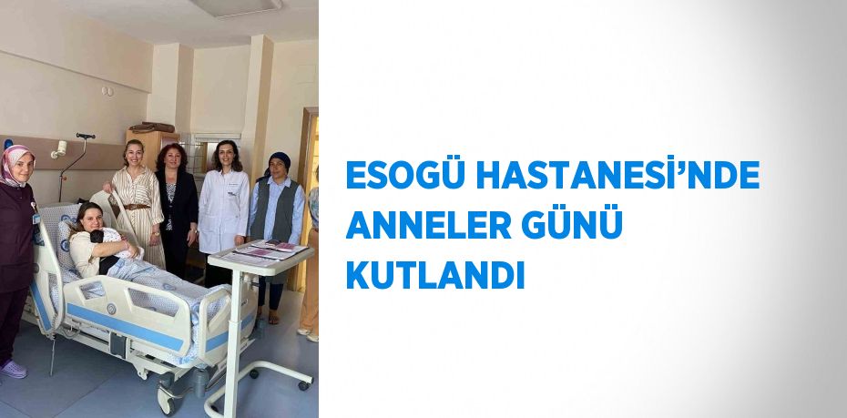 ESOGÜ HASTANESİ’NDE ANNELER GÜNÜ KUTLANDI