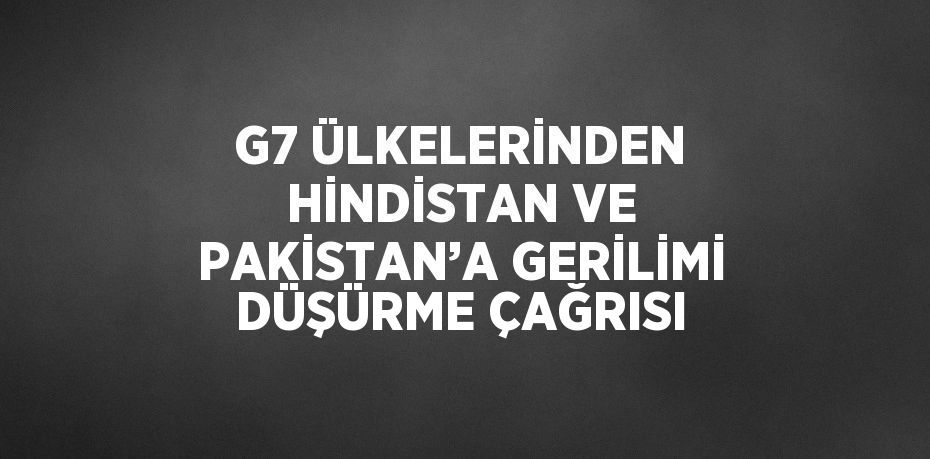 G7 ÜLKELERİNDEN HİNDİSTAN VE PAKİSTAN’A GERİLİMİ DÜŞÜRME ÇAĞRISI