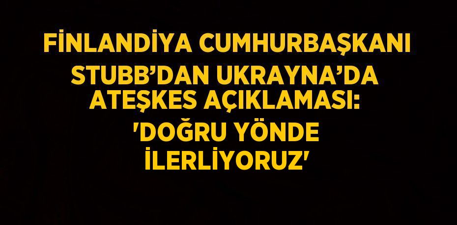 FİNLANDİYA CUMHURBAŞKANI STUBB’DAN UKRAYNA’DA ATEŞKES AÇIKLAMASI: 'DOĞRU YÖNDE İLERLİYORUZ'
