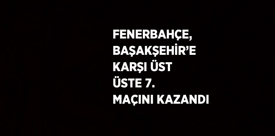 FENERBAHÇE, BAŞAKŞEHİR’E KARŞI ÜST ÜSTE 7. MAÇINI KAZANDI