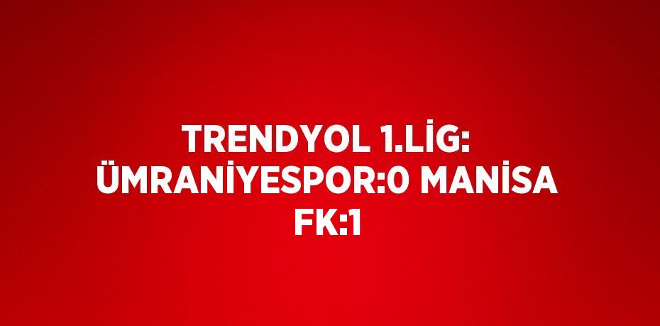 TRENDYOL 1.LİG: ÜMRANİYESPOR:0 MANİSA FK:1