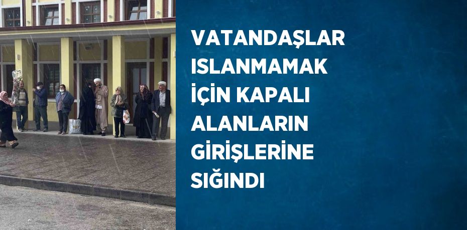 VATANDAŞLAR ISLANMAMAK İÇİN KAPALI ALANLARIN GİRİŞLERİNE SIĞINDI