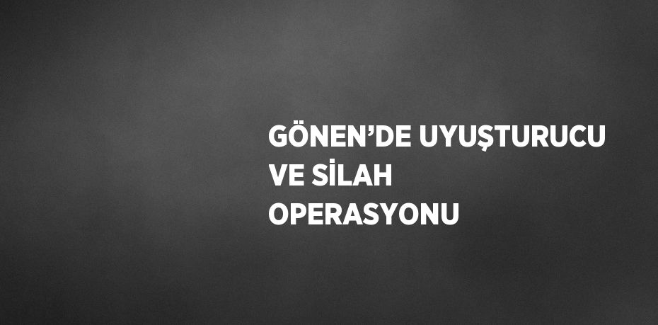 GÖNEN’DE UYUŞTURUCU VE SİLAH OPERASYONU