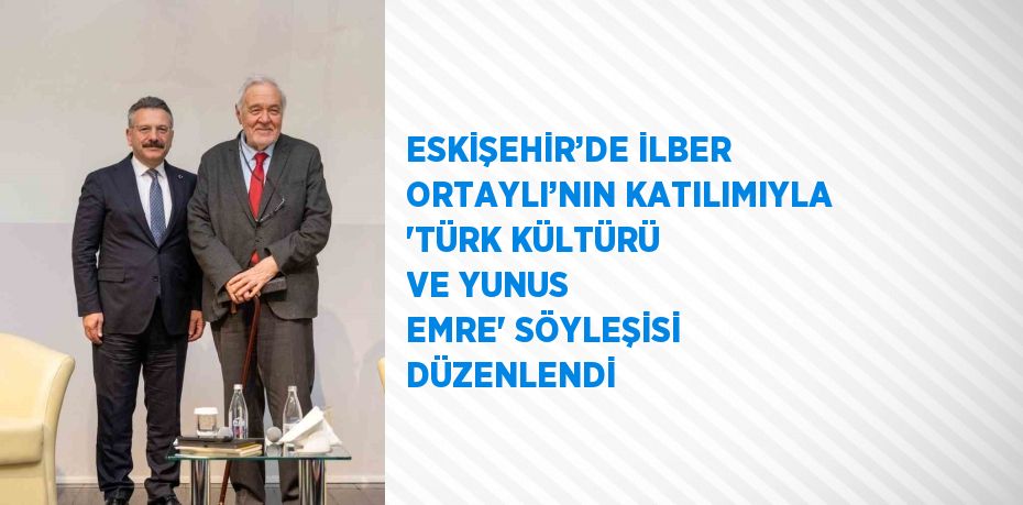 ESKİŞEHİR’DE İLBER ORTAYLI’NIN KATILIMIYLA 'TÜRK KÜLTÜRÜ VE YUNUS EMRE' SÖYLEŞİSİ DÜZENLENDİ