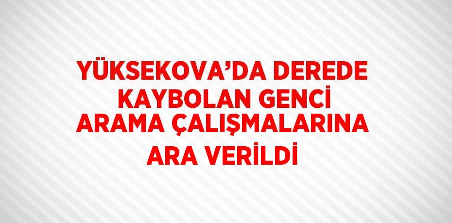YÜKSEKOVA’DA DEREDE KAYBOLAN GENCİ ARAMA ÇALIŞMALARINA ARA VERİLDİ