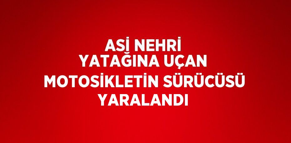 ASİ NEHRİ YATAĞINA UÇAN MOTOSİKLETİN SÜRÜCÜSÜ YARALANDI