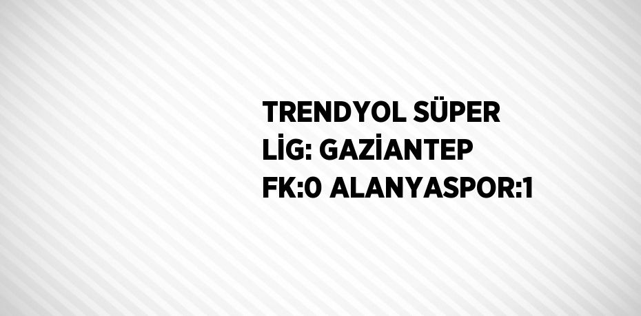 TRENDYOL SÜPER LİG: GAZİANTEP FK:0 ALANYASPOR:1