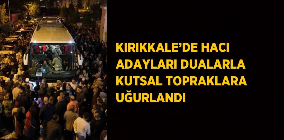 KIRIKKALE’DE HACI ADAYLARI DUALARLA KUTSAL TOPRAKLARA UĞURLANDI
