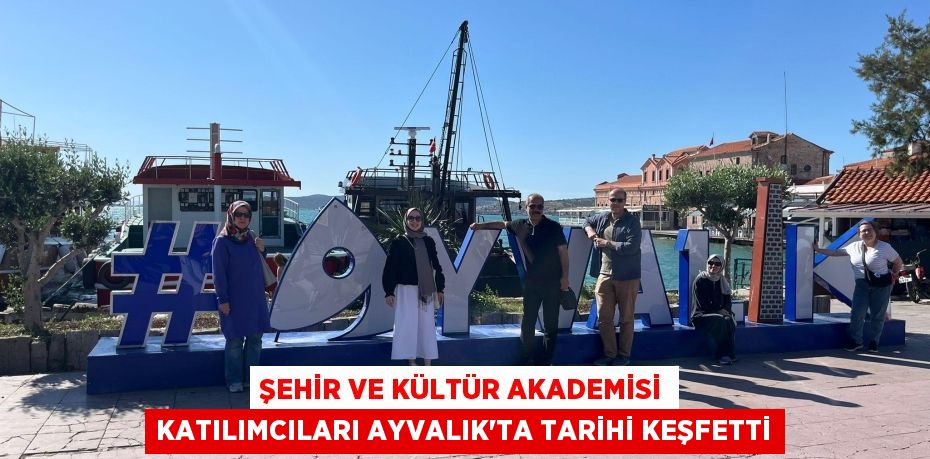 ŞEHİR VE KÜLTÜR AKADEMİSİ KATILIMCILARI AYVALIK’TA TARİHİ KEŞFETTİ