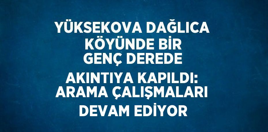 YÜKSEKOVA DAĞLICA KÖYÜNDE BİR GENÇ DEREDE AKINTIYA KAPILDI: ARAMA ÇALIŞMALARI DEVAM EDİYOR
