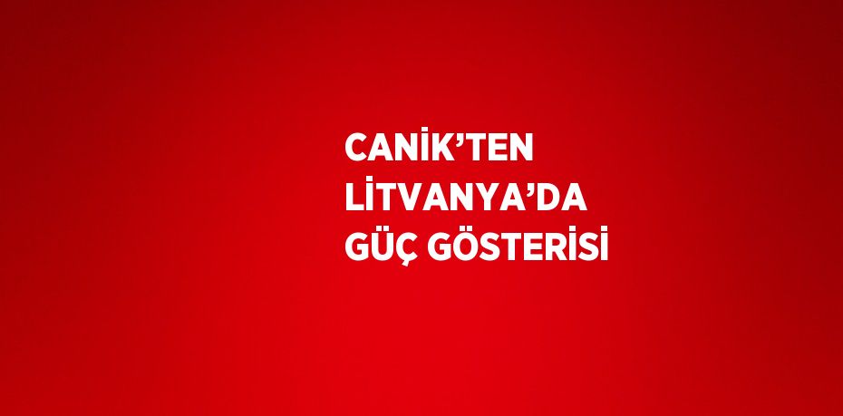 CANİK’TEN LİTVANYA’DA GÜÇ GÖSTERİSİ