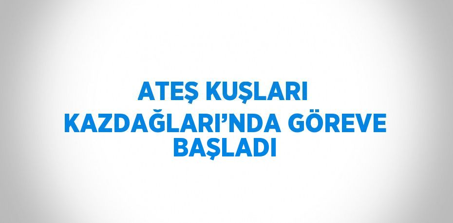 ATEŞ KUŞLARI KAZDAĞLARI’NDA GÖREVE BAŞLADI