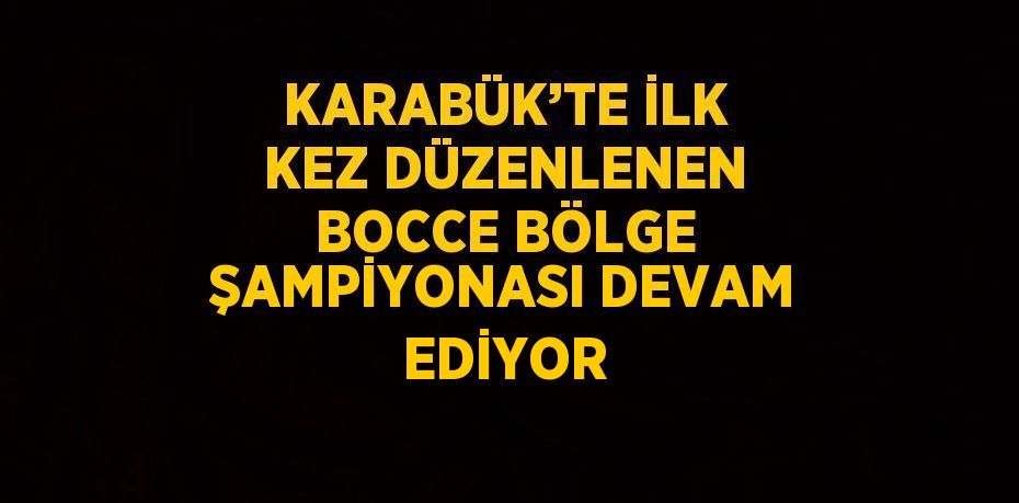 KARABÜK’TE İLK KEZ DÜZENLENEN BOCCE BÖLGE ŞAMPİYONASI DEVAM EDİYOR