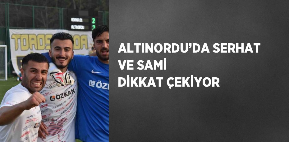 ALTINORDU’DA SERHAT VE SAMİ DİKKAT ÇEKİYOR