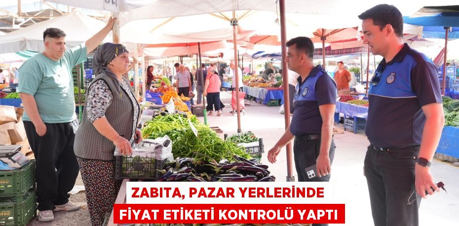 ZABITA, PAZAR YERLERİNDE FİYAT ETİKETİ KONTROLÜ YAPTI