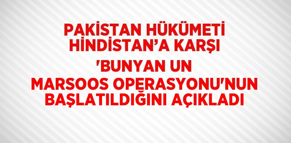 PAKİSTAN HÜKÜMETİ HİNDİSTAN’A KARŞI 'BUNYAN UN MARSOOS OPERASYONU'NUN BAŞLATILDIĞINI AÇIKLADI