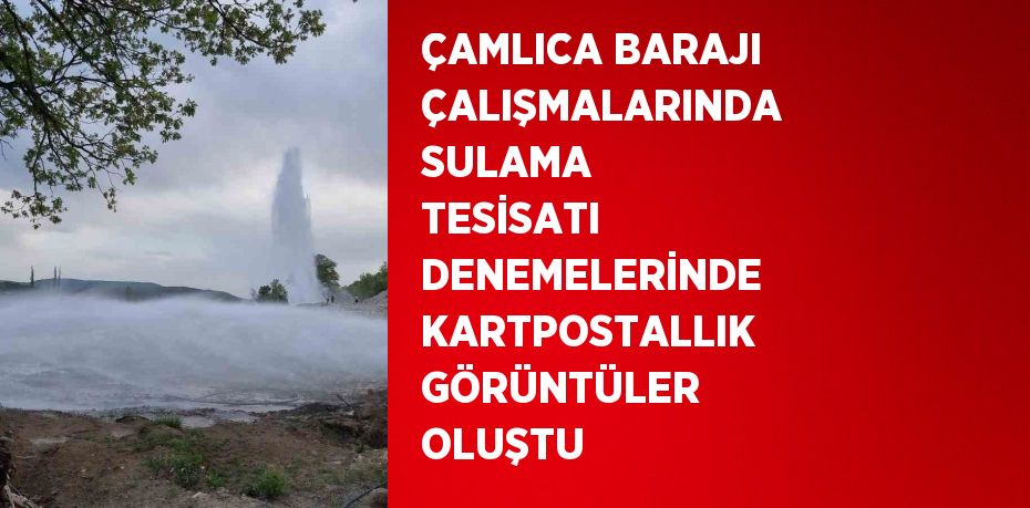 ÇAMLICA BARAJI ÇALIŞMALARINDA SULAMA TESİSATI DENEMELERİNDE KARTPOSTALLIK GÖRÜNTÜLER OLUŞTU