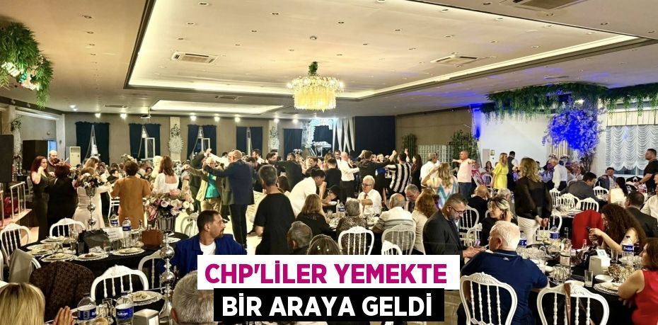 CHP’LİLER YEMEKTE BİR ARAYA GELDİ
