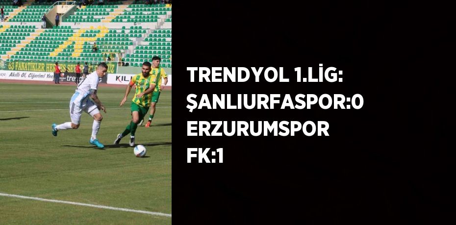 TRENDYOL 1.LİG: ŞANLIURFASPOR:0 ERZURUMSPOR FK:1