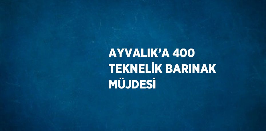 AYVALIK’A 400 TEKNELİK BARINAK MÜJDESİ