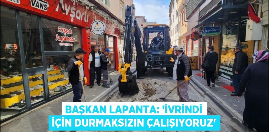 BAŞKAN LAPANTA: “İVRİNDİ İÇİN DURMAKSIZIN ÇALIŞIYORUZ”