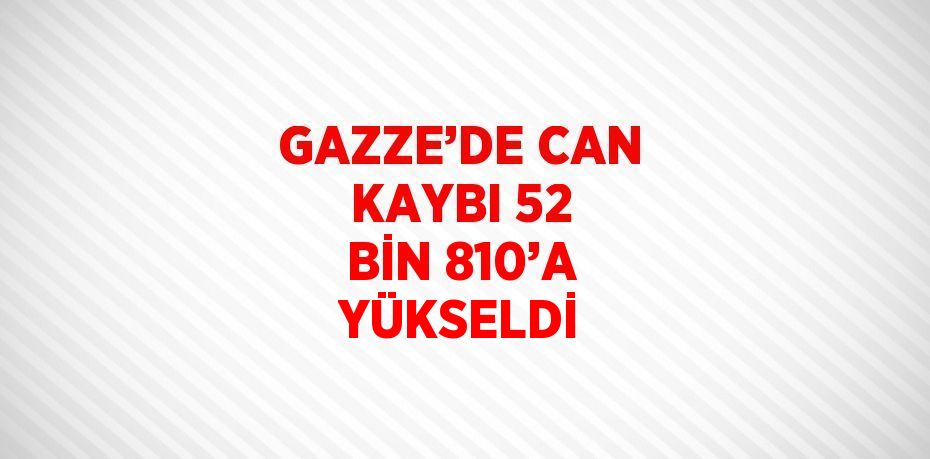 GAZZE’DE CAN KAYBI 52 BİN 810’A YÜKSELDİ