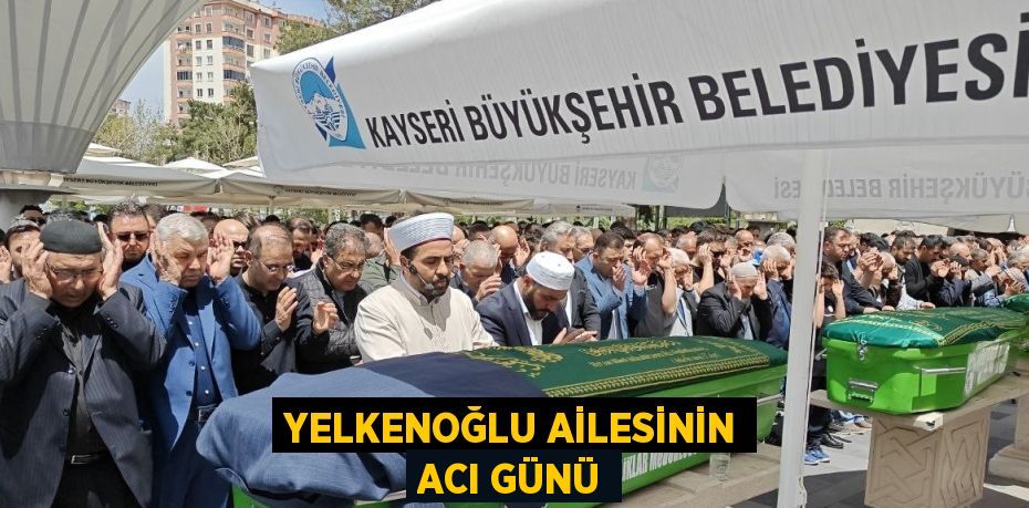 YELKENOĞLU AİLESİNİN ACI GÜNÜ