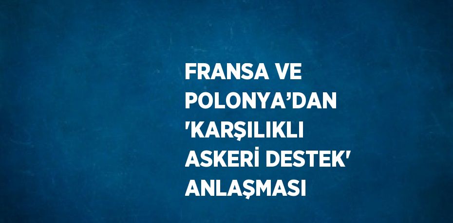 FRANSA VE POLONYA’DAN 'KARŞILIKLI ASKERİ DESTEK' ANLAŞMASI